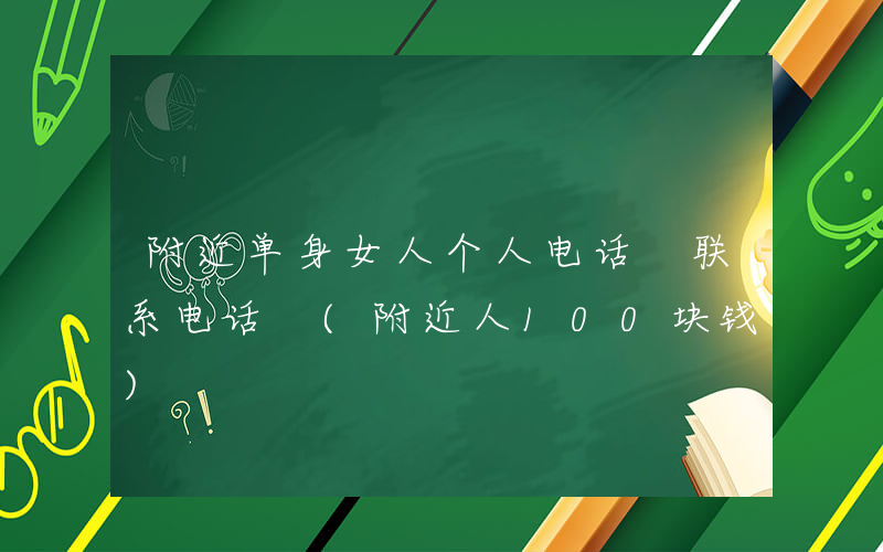 附近单身女人个人电话 联系电话 (附近人100块钱)